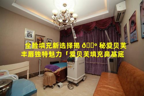 全脸填充新选择揭 🌺 秘爱贝芙丰唇独特魅力「爱贝芙填充鼻基底的效果 🐘 怎么样」